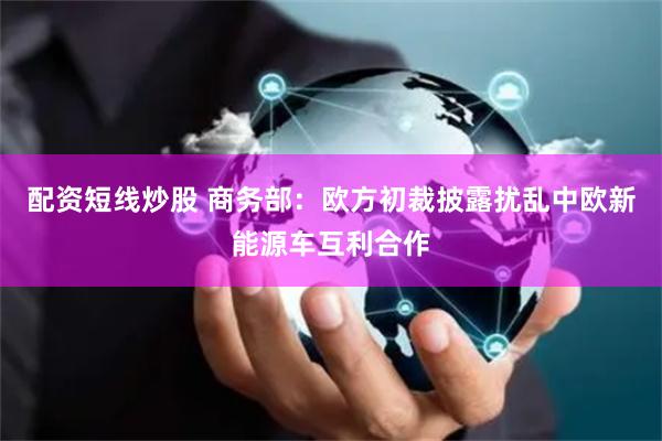 配资短线炒股 商务部：欧方初裁披露扰乱中欧新能源车互利合作