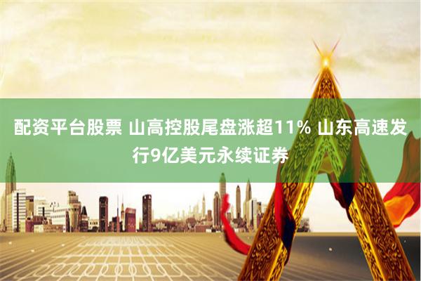 配资平台股票 山高控股尾盘涨超11% 山东高速发行9亿美元永续证券