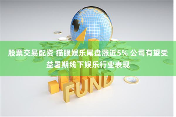 股票交易配资 猫眼娱乐尾盘涨近5% 公司有望受益暑期线下娱乐行业表现