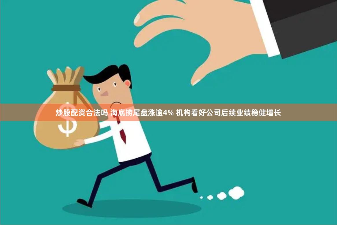 炒股配资合法吗 海底捞尾盘涨逾4% 机构看好公司后续业绩稳健增长