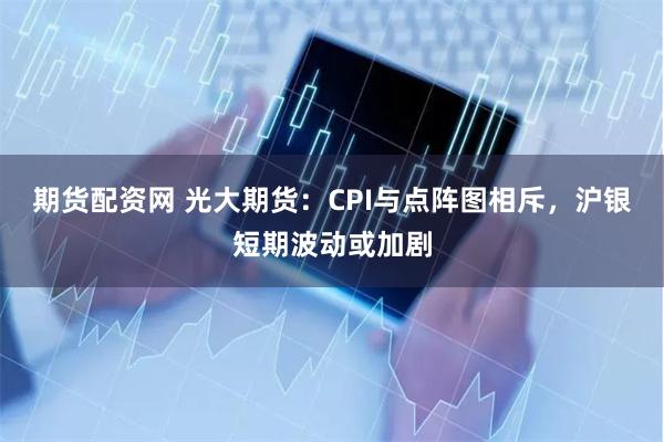 期货配资网 光大期货：CPI与点阵图相斥，沪银短期波动或加剧