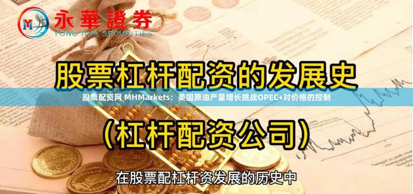 股票配资网 MHMarkets：美国原油产量增长挑战OPEC+对价格的控制