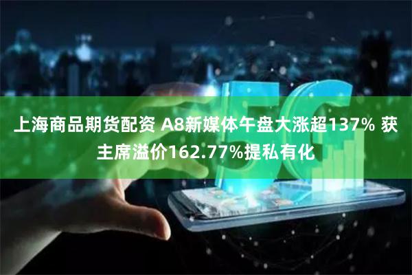 上海商品期货配资 A8新媒体午盘大涨超137% 获主席溢价162.77%提私有化