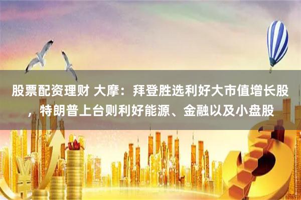 股票配资理财 大摩：拜登胜选利好大市值增长股，特朗普上台则利好能源、金融以及小盘股
