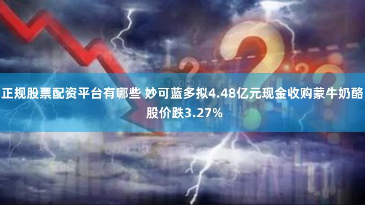 正规股票配资平台有哪些 妙可蓝多拟4.48亿元现金收购蒙牛奶酪 股价跌3.27%