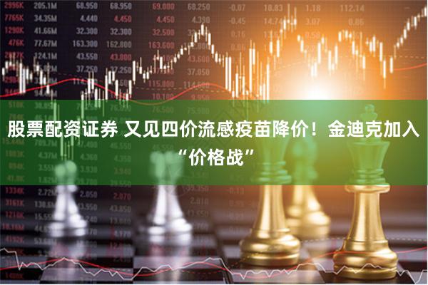 股票配资证券 又见四价流感疫苗降价！金迪克加入“价格战”