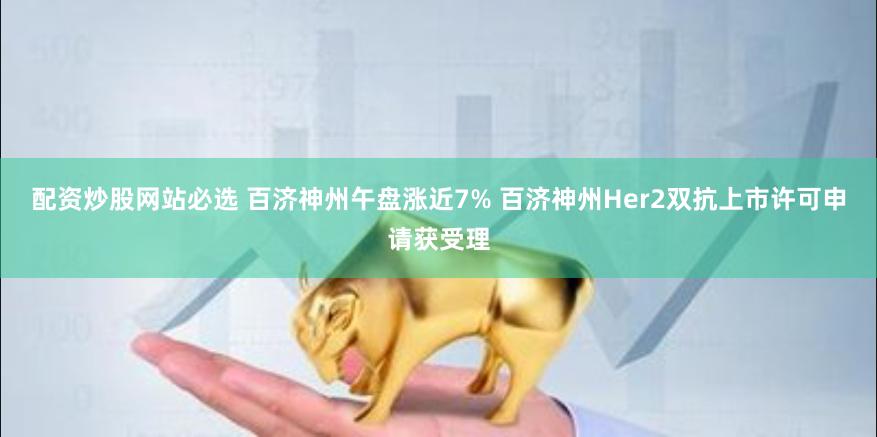 配资炒股网站必选 百济神州午盘涨近7% 百济神州Her2双抗上市许可申请获受理