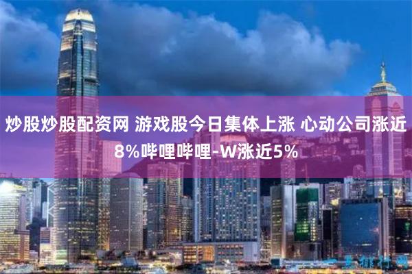 炒股炒股配资网 游戏股今日集体上涨 心动公司涨近8%哔哩哔哩-W涨近5%