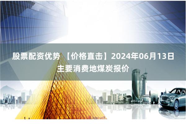 股票配资优势 【价格直击】2024年06月13日主要消费地煤炭报价