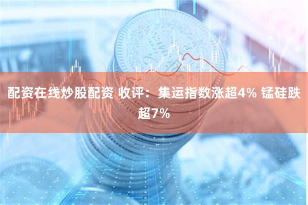 配资在线炒股配资 收评：集运指数涨超4% 锰硅跌超7%