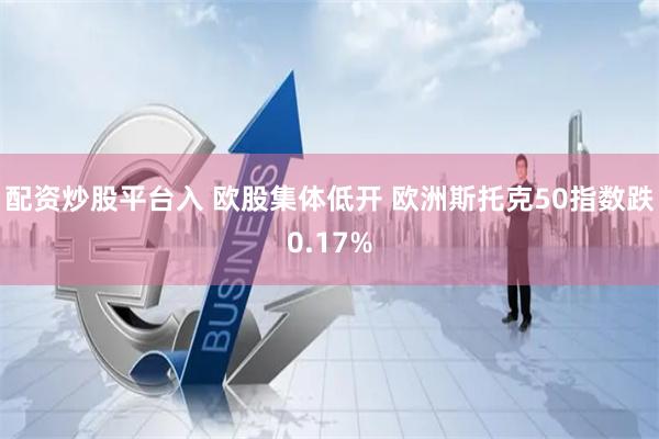 配资炒股平台入 欧股集体低开 欧洲斯托克50指数跌0.17%