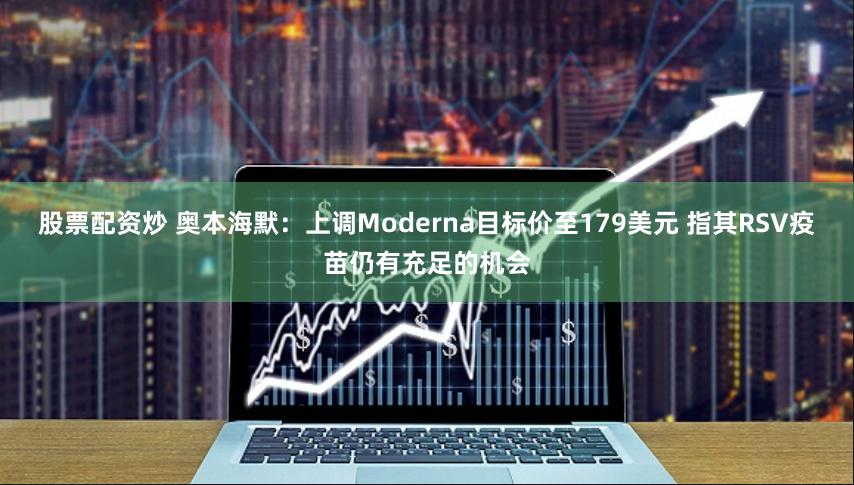 股票配资炒 奥本海默：上调Moderna目标价至179美元 指其RSV疫苗仍有充足的机会
