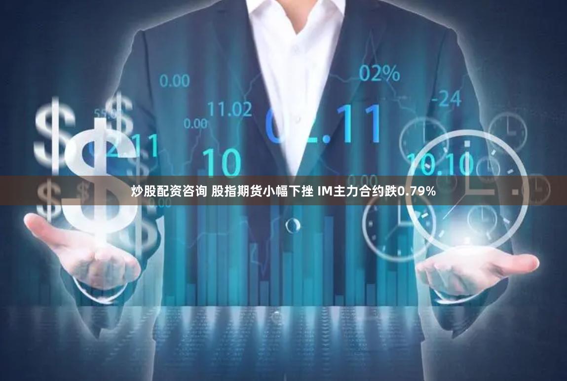 炒股配资咨询 股指期货小幅下挫 IM主力合约跌0.79%