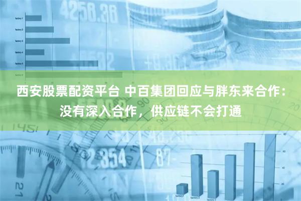 西安股票配资平台 中百集团回应与胖东来合作：没有深入合作，供应链不会打通