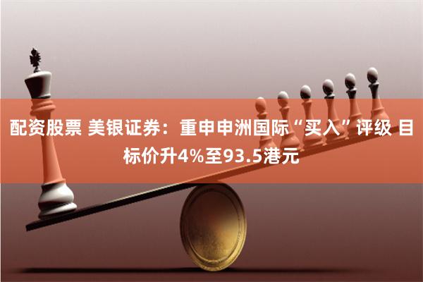 配资股票 美银证券：重申申洲国际“买入”评级 目标价升4%至93.5港元
