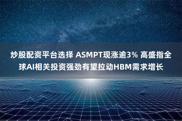 炒股配资平台选择 ASMPT现涨逾3% 高盛指全球AI相关投资强劲有望拉动HBM需求增长