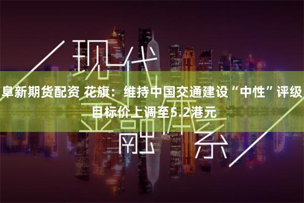 阜新期货配资 花旗：维持中国交通建设“中性”评级 目标价上调至5.2港元