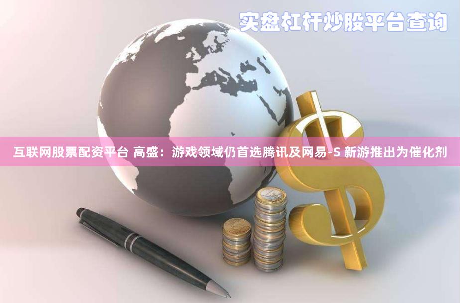 互联网股票配资平台 高盛：游戏领域仍首选腾讯及网易-S 新游推出为催化剂