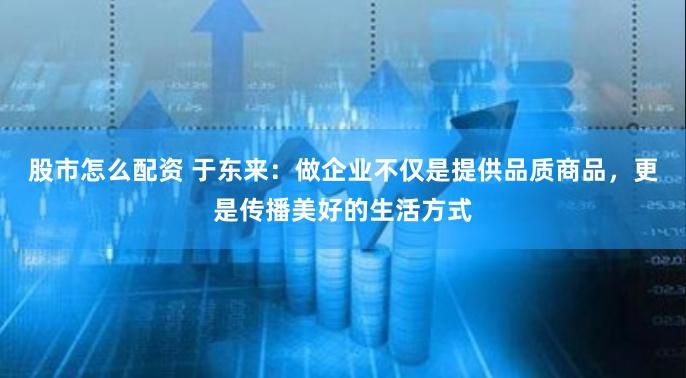 股市怎么配资 于东来：做企业不仅是提供品质商品，更是传播美好的生活方式