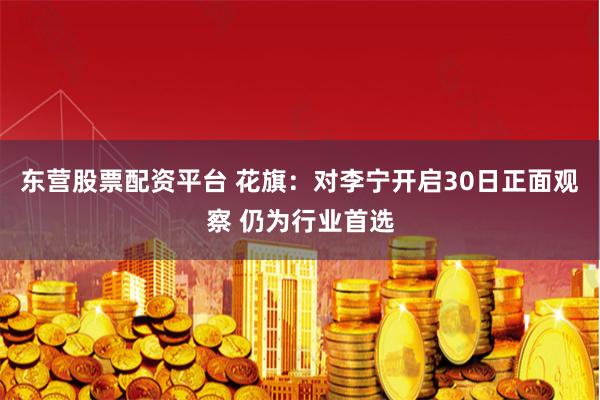 东营股票配资平台 花旗：对李宁开启30日正面观察 仍为行业首选