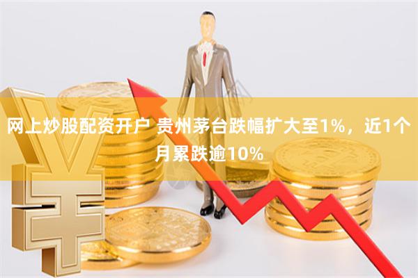 网上炒股配资开户 贵州茅台跌幅扩大至1%，近1个月累跌逾10%