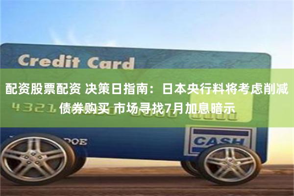 配资股票配资 决策日指南：日本央行料将考虑削减债券购买 市场寻找7月加息暗示