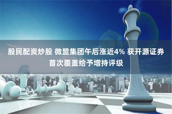 股民配资炒股 微盟集团午后涨近4% 获开源证券首次覆盖给予增持评级
