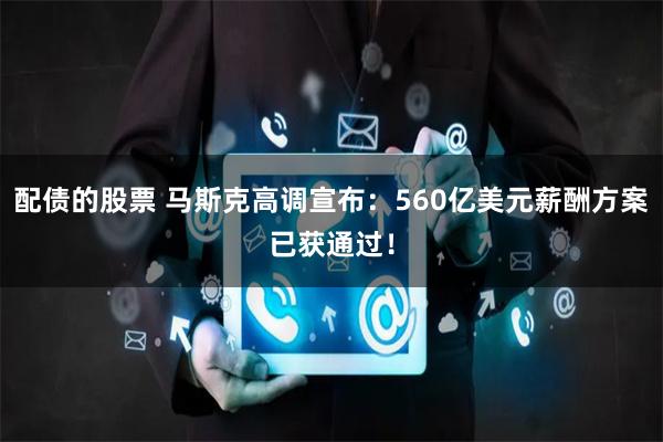 配债的股票 马斯克高调宣布：560亿美元薪酬方案已获通过！
