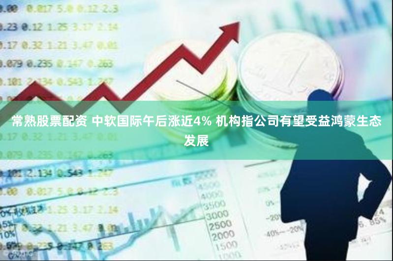 常熟股票配资 中软国际午后涨近4% 机构指公司有望受益鸿蒙生态发展