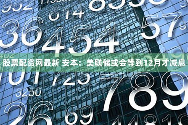 股票配资网最新 安本：美联储或会等到12月才减息