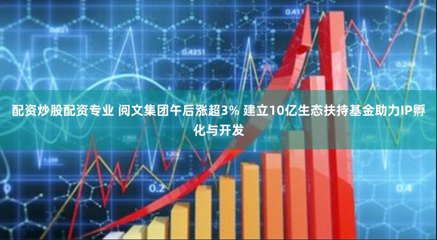 配资炒股配资专业 阅文集团午后涨超3% 建立10亿生态扶持基金助力IP孵化与开发