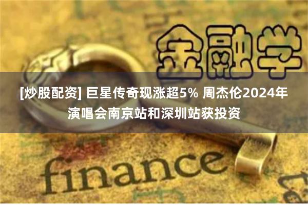 [炒股配资] 巨星传奇现涨超5% 周杰伦2024年演唱会南京站和深圳站获投资