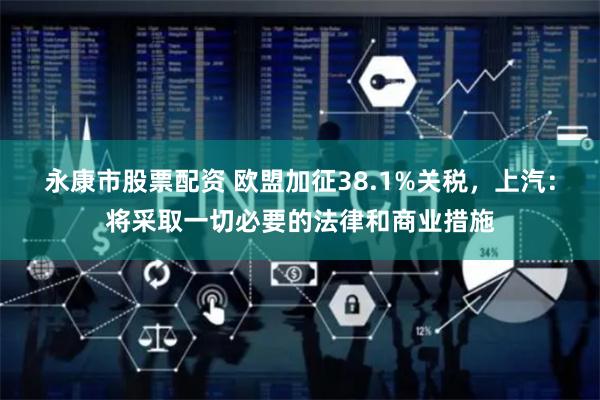 永康市股票配资 欧盟加征38.1%关税，上汽：将采取一切必要的法律和商业措施