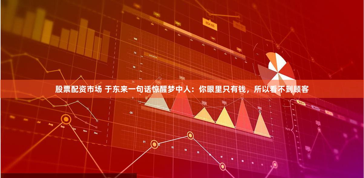 股票配资市场 于东来一句话惊醒梦中人：你眼里只有钱，所以看不到顾客