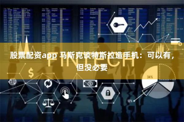 股票配资app 马斯克谈特斯拉造手机：可以有，但没必要