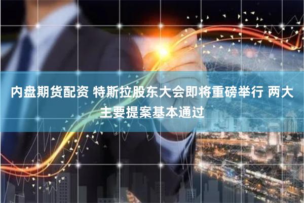 内盘期货配资 特斯拉股东大会即将重磅举行 两大主要提案基本通过