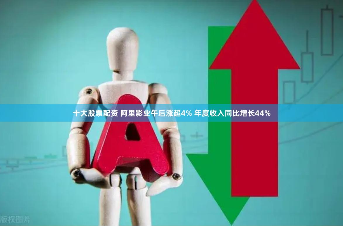 十大股票配资 阿里影业午后涨超4% 年度收入同比增长44%