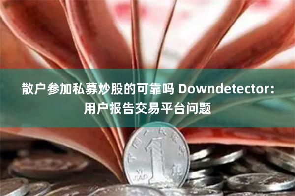 散户参加私募炒股的可靠吗 Downdetector：用户报告交易平台问题