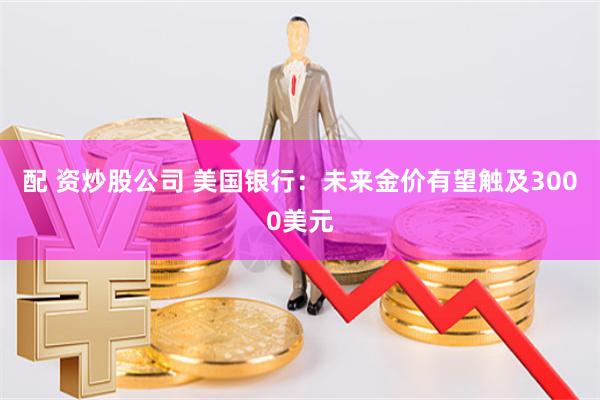 配 资炒股公司 美国银行：未来金价有望触及3000美元
