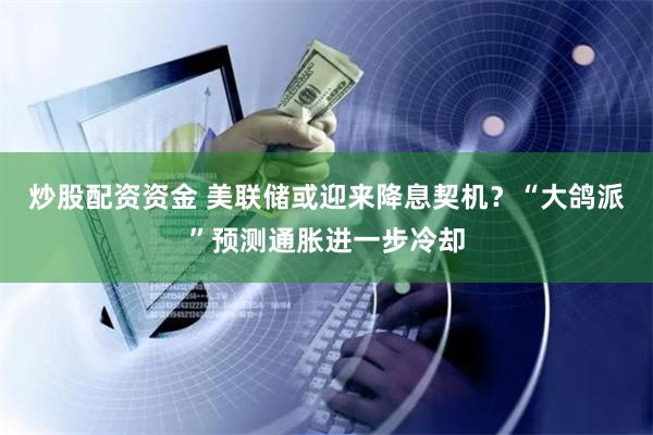 炒股配资资金 美联储或迎来降息契机？“大鸽派”预测通胀进一步冷却