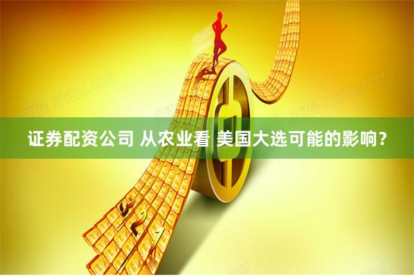证券配资公司 从农业看 美国大选可能的影响？