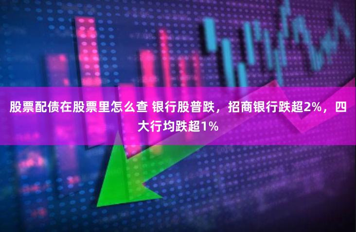 股票配债在股票里怎么查 银行股普跌，招商银行跌超2%，四大行均跌超1%