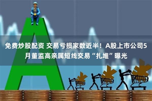 免费炒股配资 交易亏损家数近半！A股上市公司5月董监高亲属短线交易“扎堆”曝光