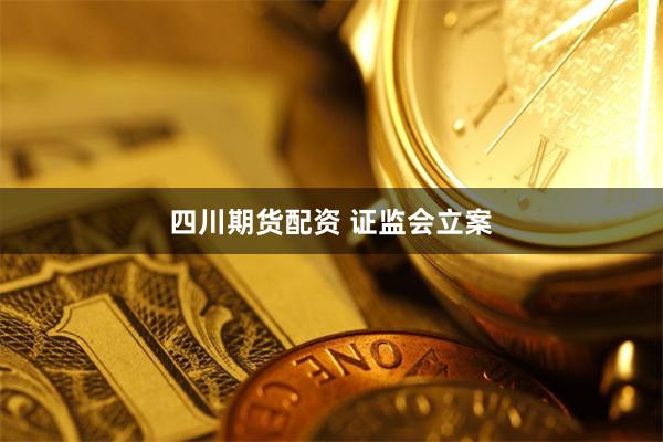四川期货配资 证监会立案