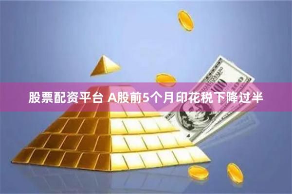 股票配资平台 A股前5个月印花税下降过半