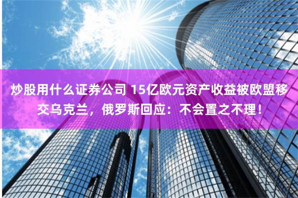 炒股用什么证券公司 15亿欧元资产收益被欧盟移交乌克兰，俄罗斯回应：不会置之不理！