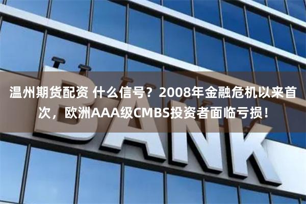 温州期货配资 什么信号？2008年金融危机以来首次，欧洲AAA级CMBS投资者面临亏损！