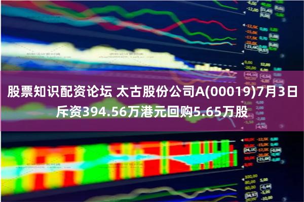 股票知识配资论坛 太古股份公司A(00019)7月3日斥资394.56万港元回购5.65万股