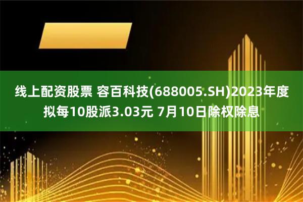 线上配资股票 容百科技(688005.SH)2023年度拟每10股派3.03元 7月10日除权除息