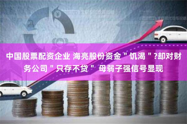 中国股票配资企业 海亮股份资金＂饥渴＂?却对财务公司＂只存不贷＂ 母弱子强信号显现